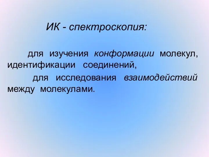 ИК - спектроскопия: для изучения конформации молекул, идентификации соединений, для исследования взаимодействий между молекулами.