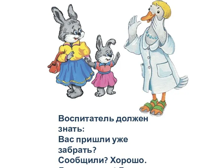 Воспитатель должен знать: Вас пришли уже забрать? Сообщили? Хорошо. До свиданья! День прошёл.