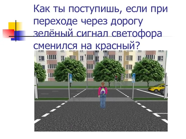 Как ты поступишь, если при переходе через дорогу зелёный сигнал светофора сменился на красный?