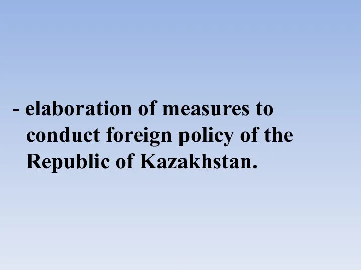 - elaboration of measures to conduct foreign policy of the Republic of Kazakhstan.