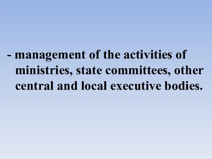 - management of the activities of ministries, state committees, other central and local executive bodies.