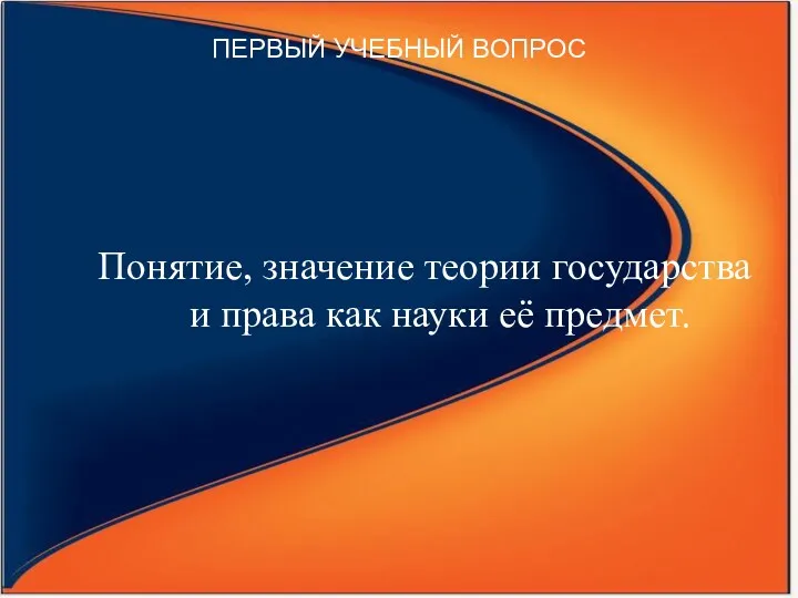 ПЕРВЫЙ УЧЕБНЫЙ ВОПРОС Понятие, значение теории государства и права как науки её предмет.