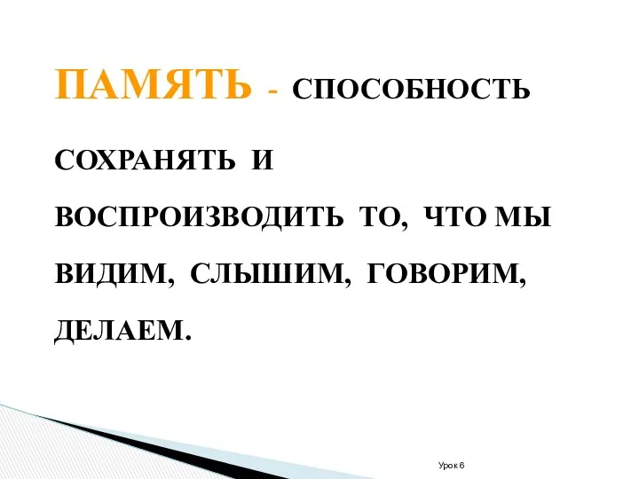 Урок 6 ПАМЯТЬ - СПОСОБНОСТЬ СОХРАНЯТЬ И ВОСПРОИЗВОДИТЬ ТО, ЧТО МЫ ВИДИМ, СЛЫШИМ, ГОВОРИМ, ДЕЛАЕМ.