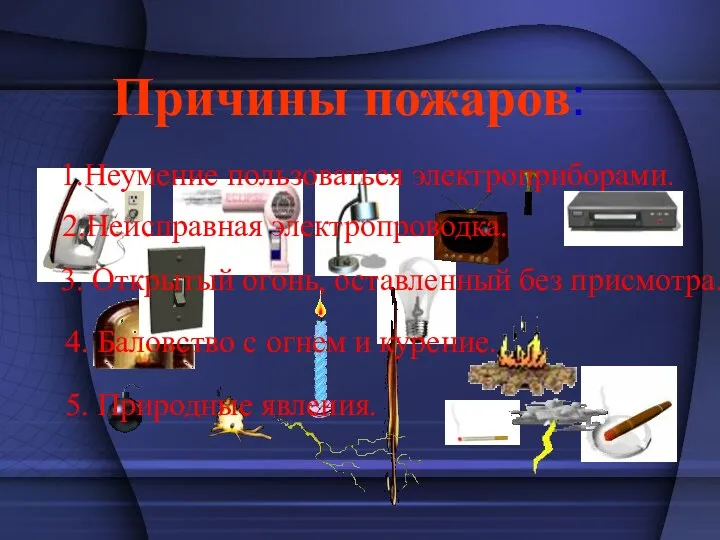 Причины пожаров: 1.Неумение пользоваться электроприборами. 2.Неисправная электропроводка. 3. Открытый огонь,