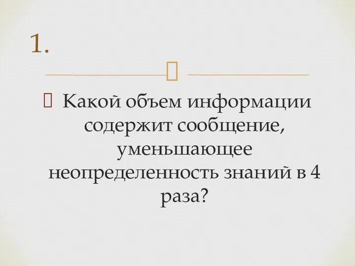 Какой объем информации содержит сообщение, уменьшающее неопределенность знаний в 4 раза? 1.