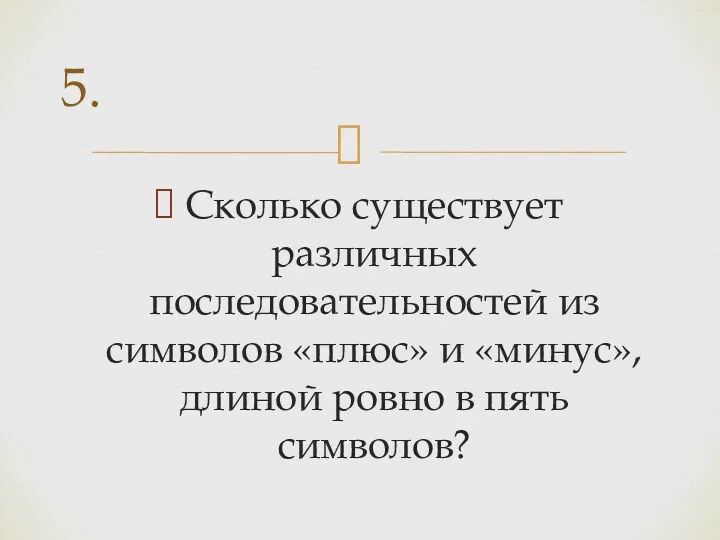 Сколько существует различных последовательностей из символов «плюс» и «минус», длиной ровно в пять символов? 5.