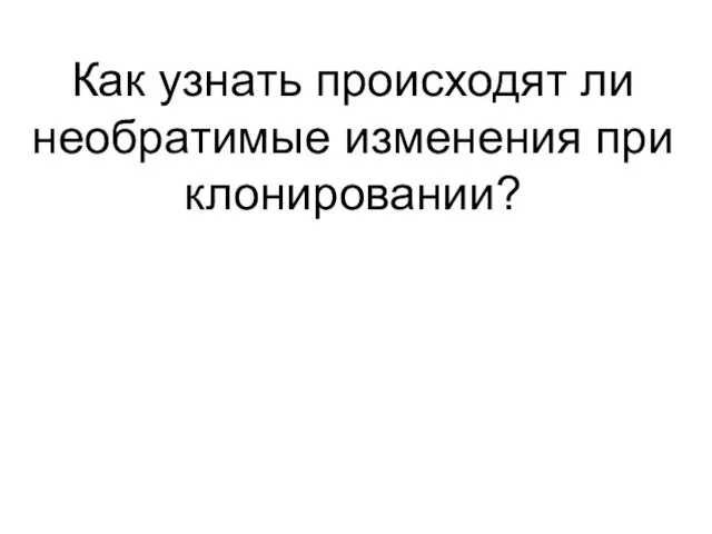 Как узнать происходят ли необратимые изменения при клонировании?