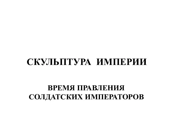 ВРЕМЯ ПРАВЛЕНИЯ СОЛДАТСКИХ ИМПЕРАТОРОВ СКУЛЬПТУРА ИМПЕРИИ