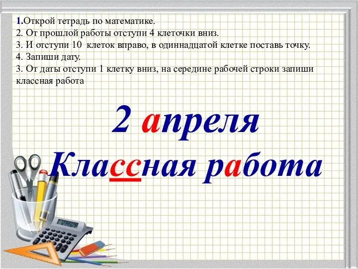 1.Открой тетрадь по математике. 2. От прошлой работы отступи 4