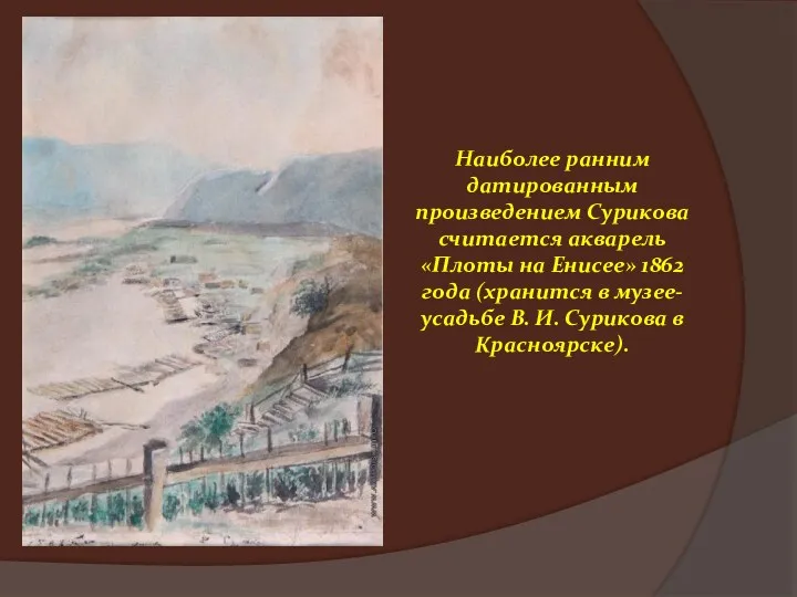 Наиболее ранним датированным произведением Сурикова считается акварель «Плоты на Енисее»