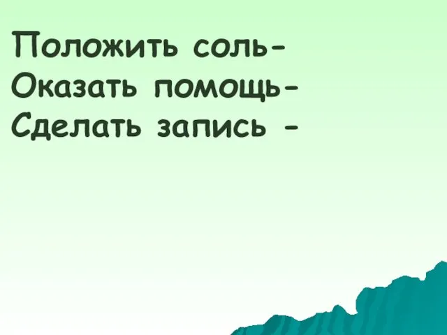 Положить соль- Оказать помощь- Сделать запись -