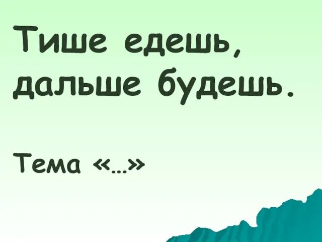 Тише едешь, дальше будешь. Тема «…»