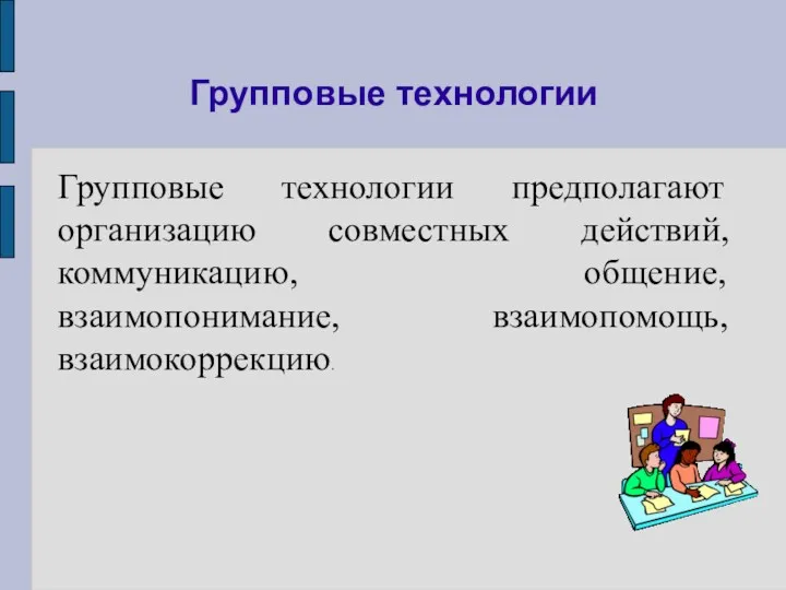 Групповые технологии Групповые технологии предполагают организацию совместных действий, коммуникацию, общение, взаимопонимание, взаимопомощь, взаимокоррекцию.