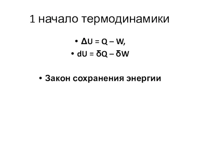 1 начало термодинамики ΔU = Q – W, dU = δQ – δW Закон сохранения энергии