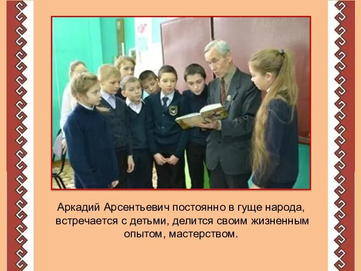 Аркадий Арсентьевич постоянно в гуще народа, встречается с детьми, делится своим жизненным опытом, мастерством.