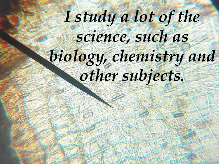 I study a lot of the science, such as biology, chemistry and other subjects.