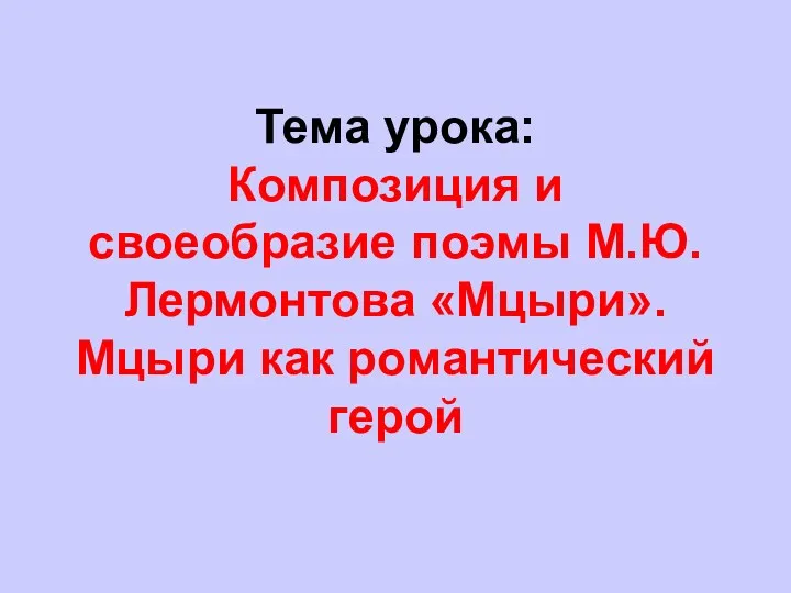 Тема урока: Композиция и своеобразие поэмы М.Ю.Лермонтова «Мцыри».Мцыри как романтический герой