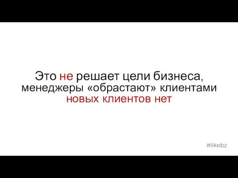 Это не решает цели бизнеса, менеджеры «обрастают» клиентами новых клиентов нет