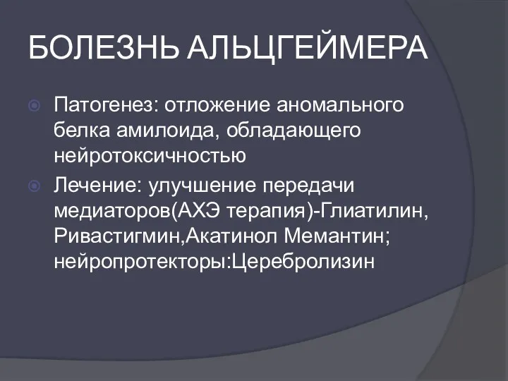 БОЛЕЗНЬ АЛЬЦГЕЙМЕРА Патогенез: отложение аномального белка амилоида, обладающего нейротоксичностью Лечение: улучшение передачи медиаторов(АХЭ терапия)-Глиатилин,Ривастигмин,Акатинол Мемантин; нейропротекторы:Церебролизин