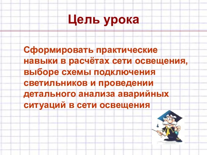 Цель урока Сформировать практические навыки в расчётах сети освещения, выборе