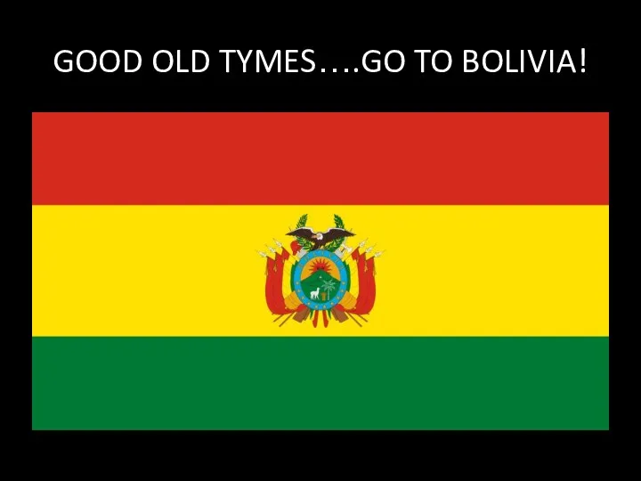 GOOD OLD TYMES….GO TO BOLIVIA!