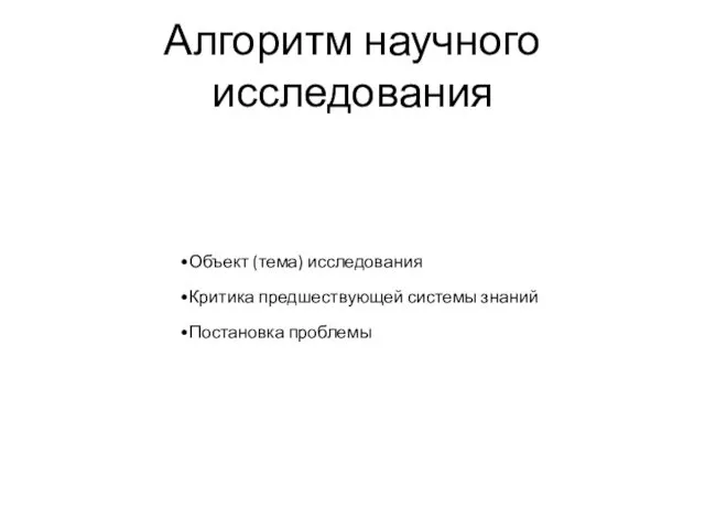 Алгоритм научного исследования Объект (тема) исследования Критика предшествующей системы знаний Постановка проблемы