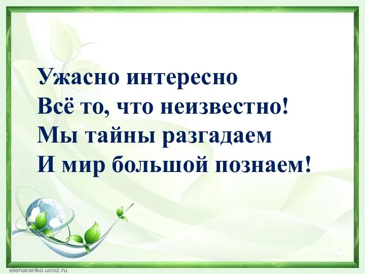 Ужасно интересно Всё то, что неизвестно! Мы тайны разгадаем И мир большой познаем!