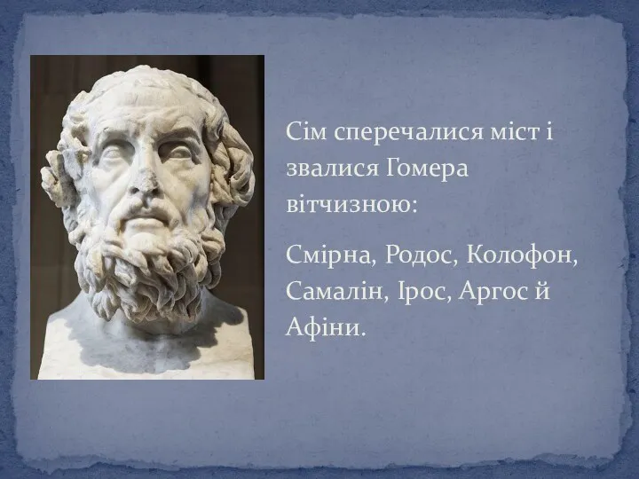 Сім сперечалися міст і звалися Гомера вітчизною: Смірна, Родос, Колофон, Самалін, Ірос, Аргос й Афіни.