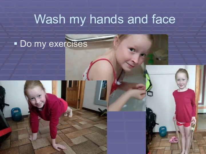 Wash my hands and face Do my exercises