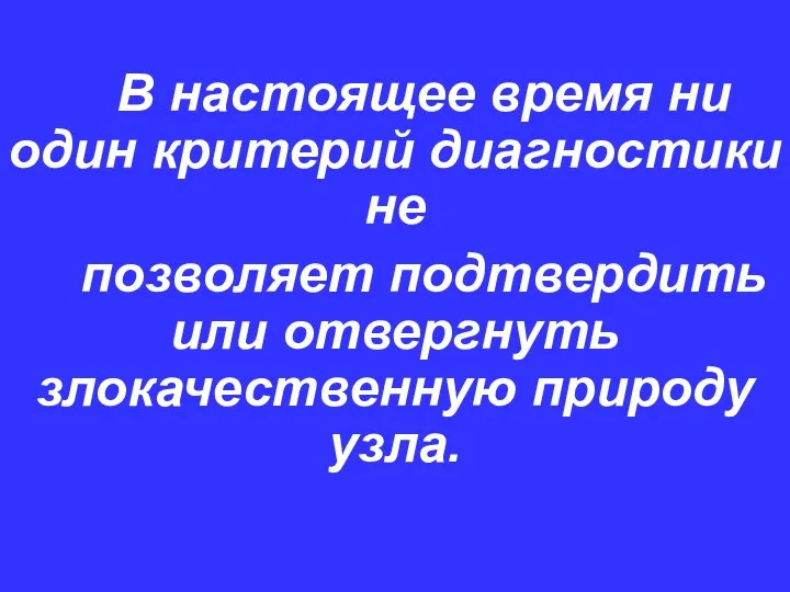 В настоящее время ни один критерий диагностики не позволяет подтвердить или отвергнуть злокачественную природу узла.