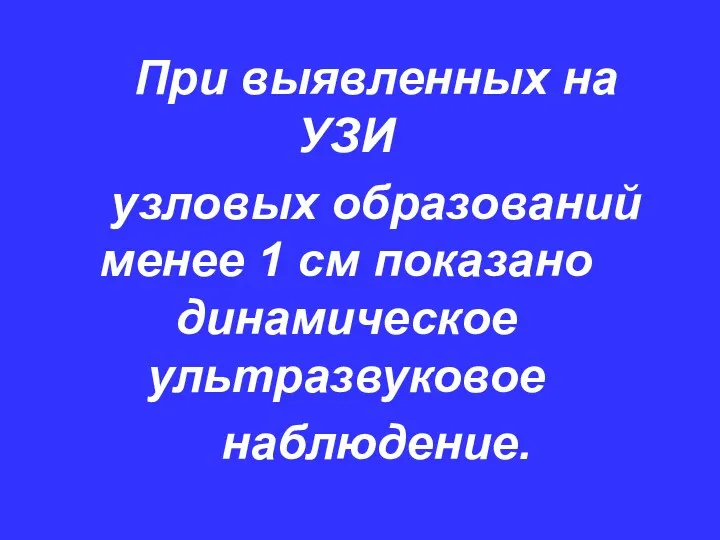 При выявленных на УЗИ узловых образований менее 1 см показано динамическое ультразвуковое наблюдение.