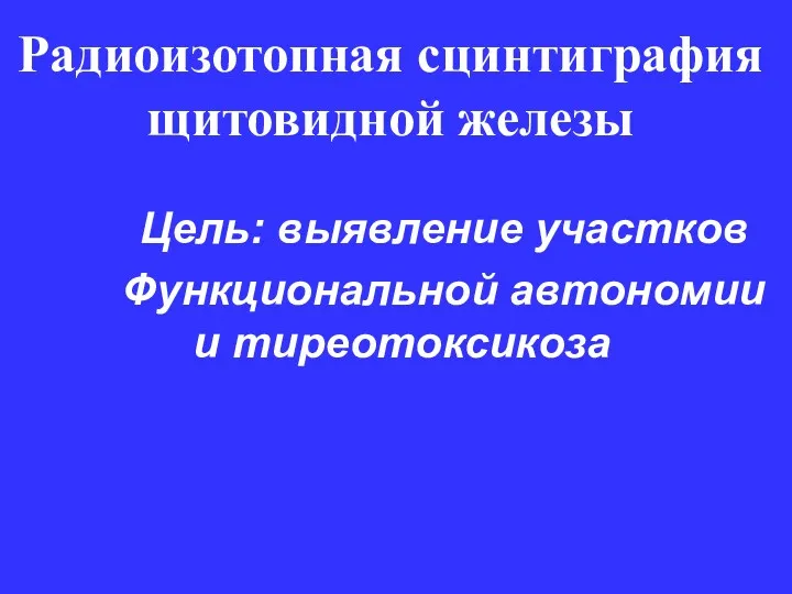 Радиоизотопная сцинтиграфия щитовидной железы Цель: выявление участков Функциональной автономии и тиреотоксикоза