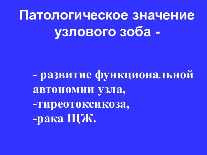 Патологическое значение узлового зоба - - развитие функциональной автономии узла, -тиреотоксикоза, -рака ЩЖ.