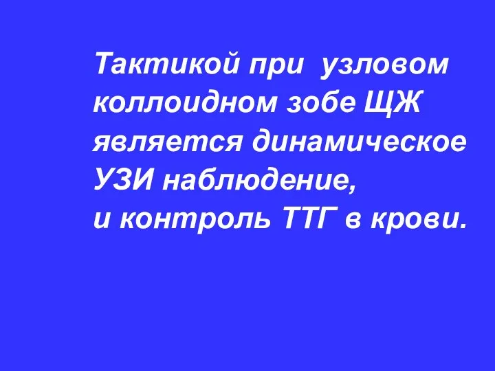 Тактикой при узловом коллоидном зобе ЩЖ является динамическое УЗИ наблюдение, и контроль ТТГ в крови.