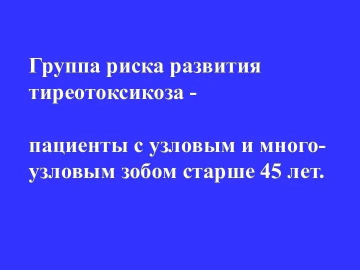 Группа риска развития тиреотоксикоза - пациенты с узловым и много- узловым зобом старше 45 лет.