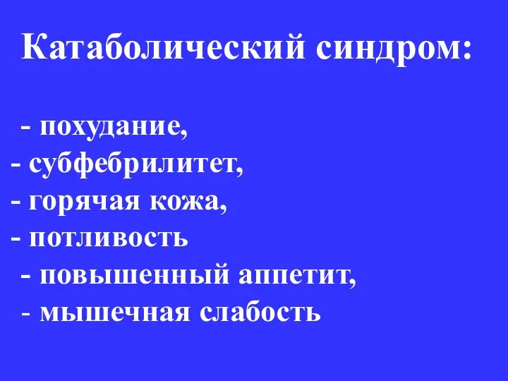 Катаболический синдром: - похудание, субфебрилитет, горячая кожа, потливость - повышенный аппетит, - мышечная слабость