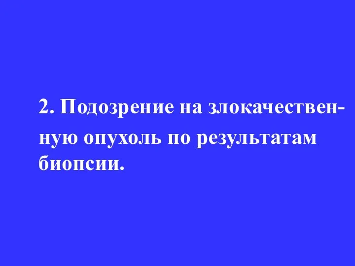 2. Подозрение на злокачествен- ную опухоль по результатам биопсии.