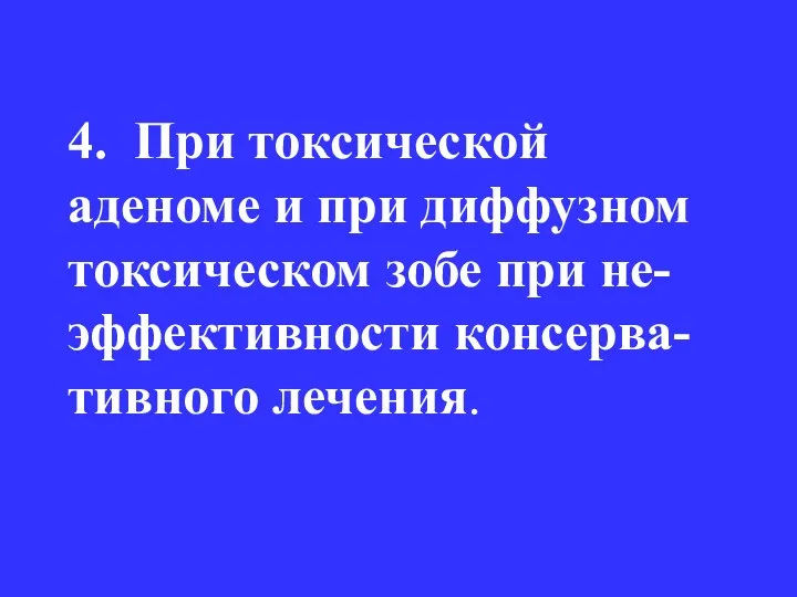 4. При токсической аденоме и при диффузном токсическом зобе при не- эффективности консерва- тивного лечения.