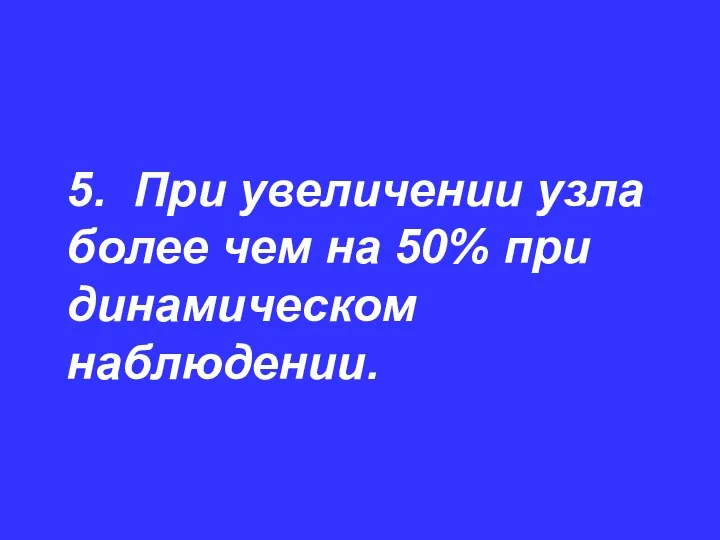 5. При увеличении узла более чем на 50% при динамическом наблюдении.