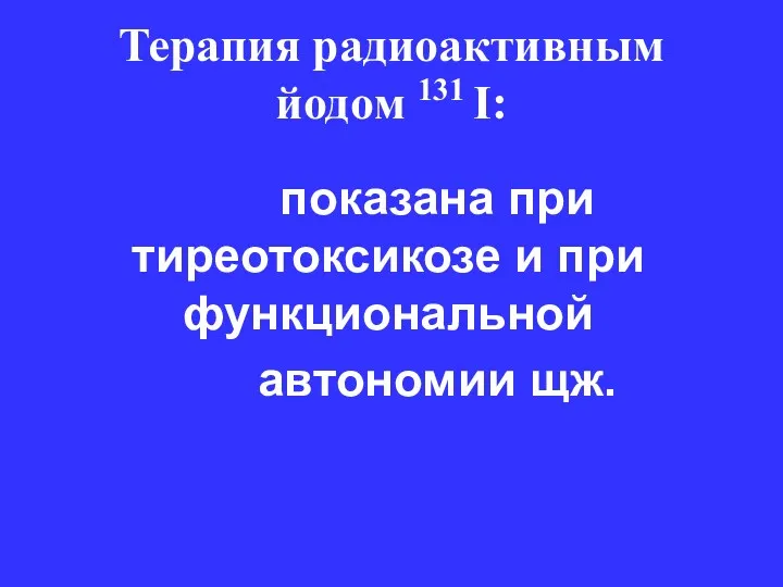 Терапия радиоактивным йодом 131 I: показана при тиреотоксикозе и при функциональной автономии щж.