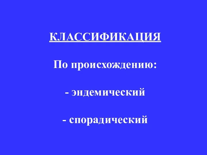 КЛАССИФИКАЦИЯ По происхождению: - эндемический - спорадический