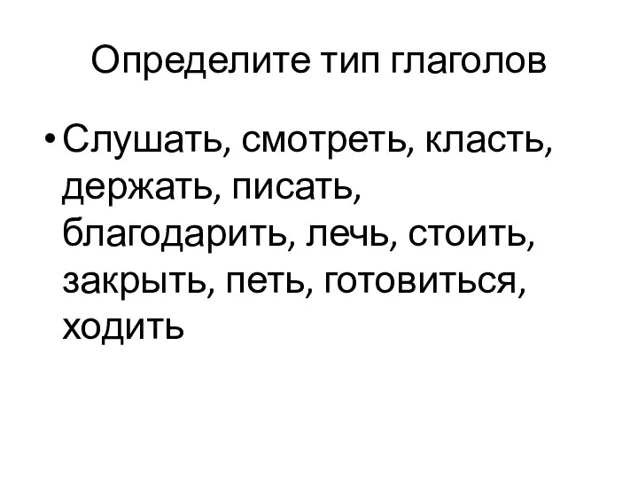 Определите тип глаголов Слушать, смотреть, класть, держать, писать, благодарить, лечь, стоить, закрыть, петь, готовиться, ходить