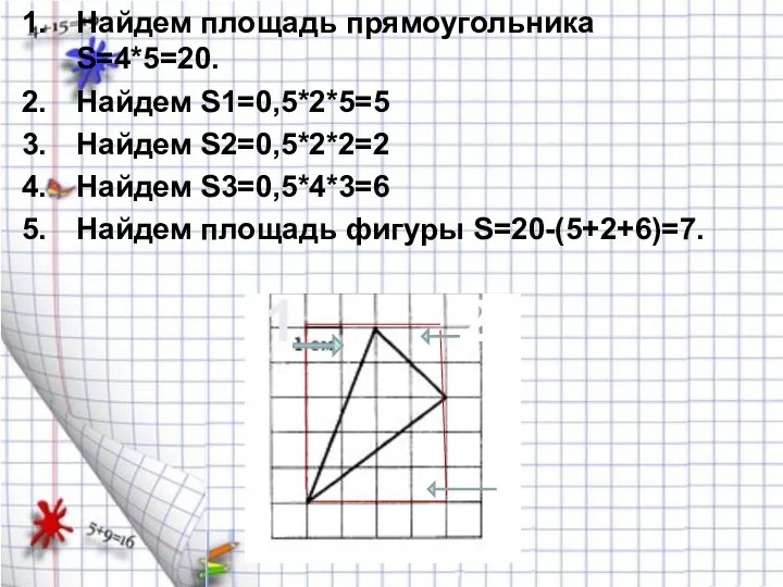 Найдем площадь прямоугольника S=4*5=20. Найдем S1=0,5*2*5=5 Найдем S2=0,5*2*2=2 Найдем S3=0,5*4*3=6 Найдем площадь фигуры