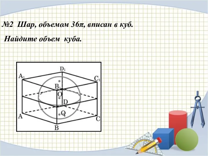 №2 Шар, объемом 36π, вписан в куб. Найдите объем куба.