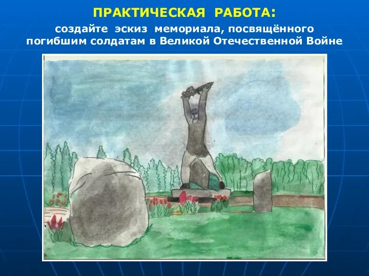 ПРАКТИЧЕСКАЯ РАБОТА: создайте эскиз мемориала, посвящённого погибшим солдатам в Великой Отечественной Войне