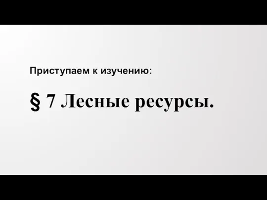 Приступаем к изучению: § 7 Лесные ресурсы.