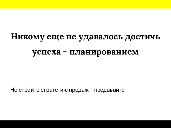 Никому еще не удавалось достичь успеха - планированием Не стройте стратегию продаж – продавайте