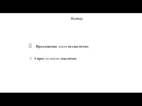 Вывод: Предложение земли неэластично; Спрос на землю эластичен.