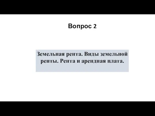 Вопрос 2 Земельная рента. Виды земельной ренты. Рента и арендная плата.