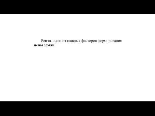 Рента- один из главных факторов формирования цены земли.